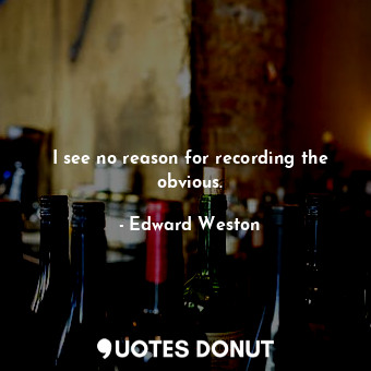  I see no reason for recording the obvious.... - Edward Weston - Quotes Donut