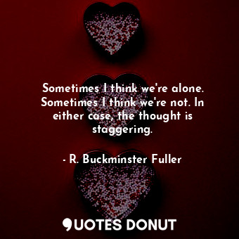 Sometimes I think we&#39;re alone. Sometimes I think we&#39;re not. In either case, the thought is staggering.