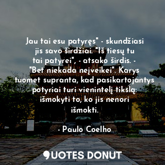 Jau tai esu patyręs" - skundžiasi jis savo širdžiai. "Iš tiesų tu tai patyrei", - atsako širdis. - "Bet niekada neįveikei". Karys tuomet supranta, kad pasikartojantys potyriai turi vienintelį tikslą: išmokyti to, ko jis nenori išmokti.