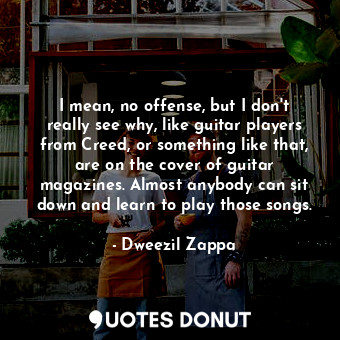  I mean, no offense, but I don&#39;t really see why, like guitar players from Cre... - Dweezil Zappa - Quotes Donut