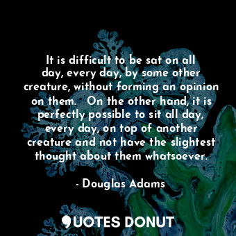 It is difficult to be sat on all day, every day, by some other creature, without forming an opinion on them.   On the other hand, it is perfectly possible to sit all day, every day, on top of another creature and not have the slightest thought about them whatsoever.