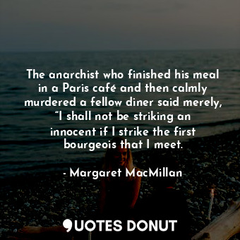The anarchist who finished his meal in a Paris café and then calmly murdered a fellow diner said merely, “I shall not be striking an innocent if I strike the first bourgeois that I meet.