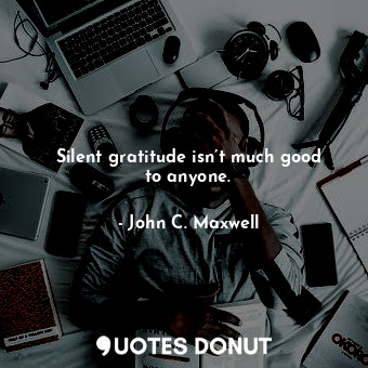 Silent gratitude isn’t much good to anyone.