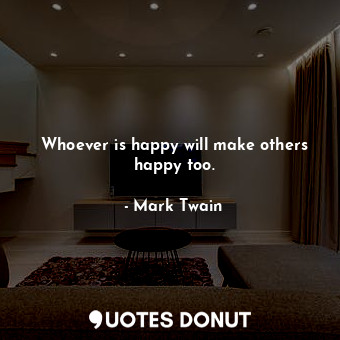 Whoever is happy will make others happy too.
