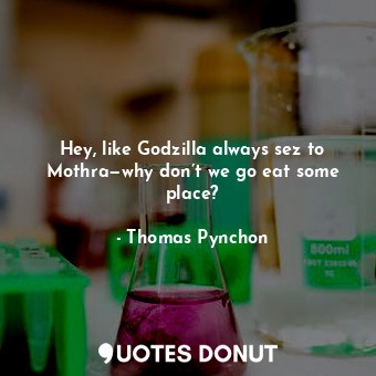  Hey, like Godzilla always sez to Mothra—why don’t we go eat some place?... - Thomas Pynchon - Quotes Donut