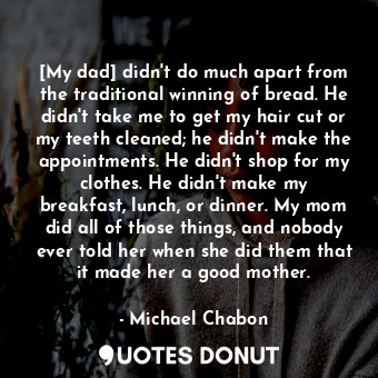  [My dad] didn't do much apart from the traditional winning of bread. He didn't t... - Michael Chabon - Quotes Donut