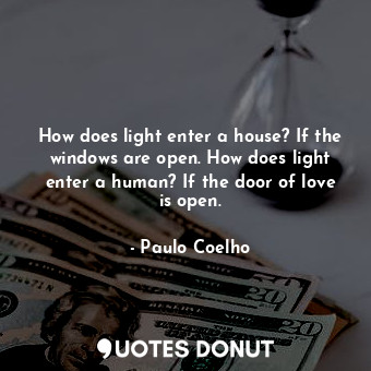 How does light enter a house? If the windows are open. How does light enter a human? If the door of love is open.