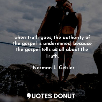  when truth goes, the authority of the gospel is undermined, because the gospel t... - Norman L. Geisler - Quotes Donut