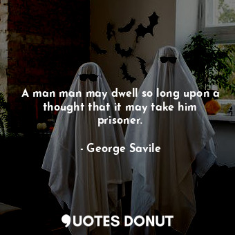  A man man may dwell so long upon a thought that it may take him prisoner.... - George Savile - Quotes Donut