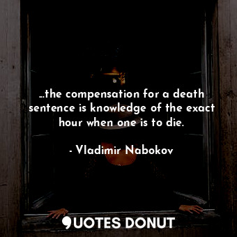  ...the compensation for a death sentence is knowledge of the exact hour when one... - Vladimir Nabokov - Quotes Donut