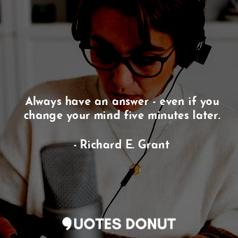  Always have an answer - even if you change your mind five minutes later.... - Richard E. Grant - Quotes Donut