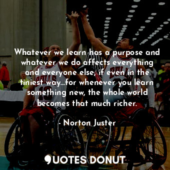  Whatever we learn has a purpose and whatever we do affects everything and everyo... - Norton Juster - Quotes Donut