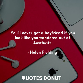  You'll never get a boyfriend if you look like you wandered out of Auschwitz.... - Helen Fielding - Quotes Donut