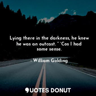 Lying there in the darkness, he knew he was an outcast. “ ’Cos I had some sense.