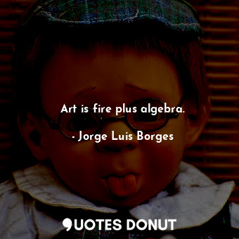  Art is fire plus algebra.... - Jorge Luis Borges - Quotes Donut