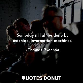  Someday it'll all be done by machine. Information machines.... - Thomas Pynchon - Quotes Donut