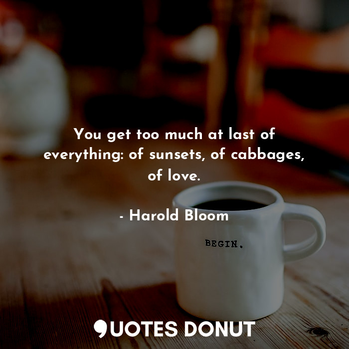  You get too much at last of everything: of sunsets, of cabbages, of love.... - Harold Bloom - Quotes Donut