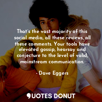  That’s the vast majority of this social media, all these reviews, all these comm... - Dave Eggers - Quotes Donut