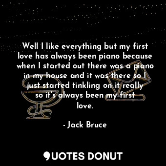  Well I like everything but my first love has always been piano because when I st... - Jack Bruce - Quotes Donut