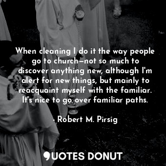  When cleaning I do it the way people go to church—not so much to discover anythi... - Robert M. Pirsig - Quotes Donut