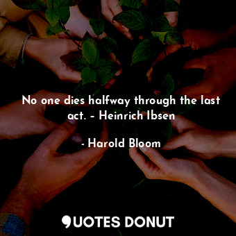  No one dies halfway through the last act. – Heinrich Ibsen... - Harold Bloom - Quotes Donut