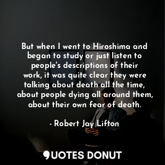  But when I went to Hiroshima and began to study or just listen to people&#39;s d... - Robert Jay Lifton - Quotes Donut