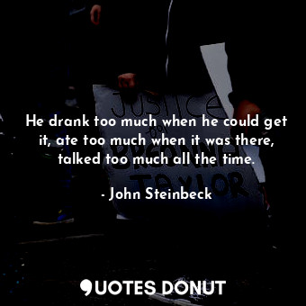  He drank too much when he could get it, ate too much when it was there, talked t... - John Steinbeck - Quotes Donut