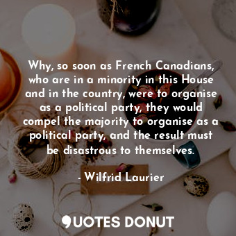  Why, so soon as French Canadians, who are in a minority in this House and in the... - Wilfrid Laurier - Quotes Donut