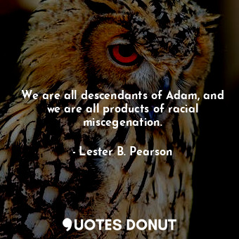 We are all descendants of Adam, and we are all products of racial miscegenation.