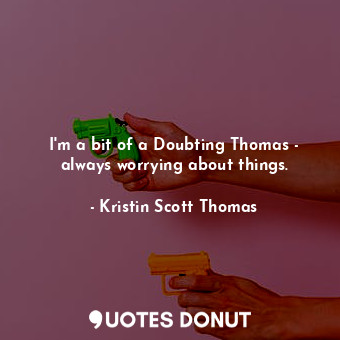  I&#39;m a bit of a Doubting Thomas - always worrying about things.... - Kristin Scott Thomas - Quotes Donut