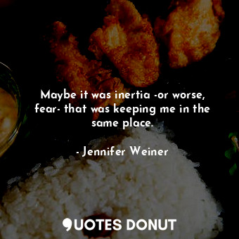  Maybe it was inertia -or worse, fear- that was keeping me in the same place.... - Jennifer Weiner - Quotes Donut