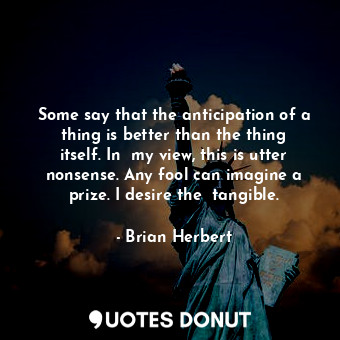  Some say that the anticipation of a thing is better than the thing itself. In  m... - Brian Herbert - Quotes Donut