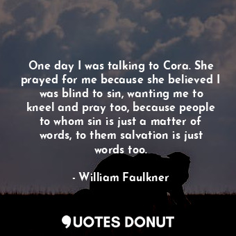 One day I was talking to Cora. She prayed for me because she believed I was blind to sin, wanting me to kneel and pray too, because people to whom sin is just a matter of words, to them salvation is just words too.