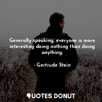  Generally speaking, everyone is more interesting doing nothing than doing anythi... - Gertrude Stein - Quotes Donut