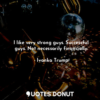  I like very strong guys. Successful guys. Not necessarily financially.... - Ivanka Trump - Quotes Donut