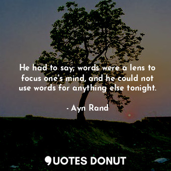  He had to say; words were a lens to focus one's mind, and he could not use words... - Ayn Rand - Quotes Donut