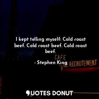  I kept telling myself: Cold roast beef. Cold roast beef. Cold roast beef.... - Stephen King - Quotes Donut