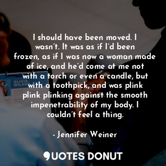  I should have been moved. I wasn’t. It was as if I’d been frozen, as if I was no... - Jennifer Weiner - Quotes Donut