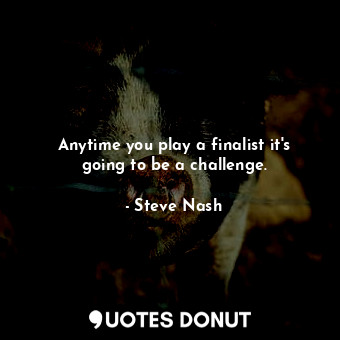  Anytime you play a finalist it&#39;s going to be a challenge.... - Steve Nash - Quotes Donut