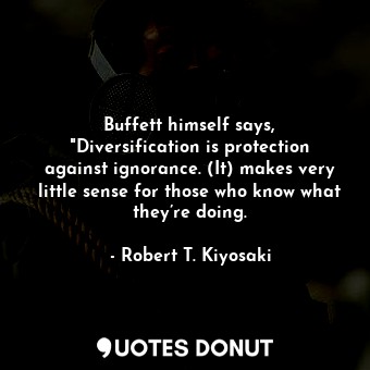  Buffett himself says, "Diversification is protection against ignorance. (It) mak... - Robert T. Kiyosaki - Quotes Donut