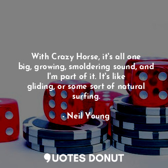 With Crazy Horse, it&#39;s all one big, growing, smoldering sound, and I&#39;m part of it. It&#39;s like gliding, or some sort of natural surfing.