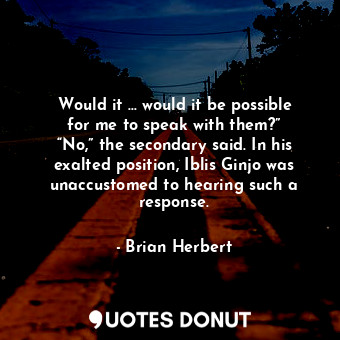 Would it … would it be possible for me to speak with them?” “No,” the secondary said. In his exalted position, Iblis Ginjo was unaccustomed to hearing such a response.