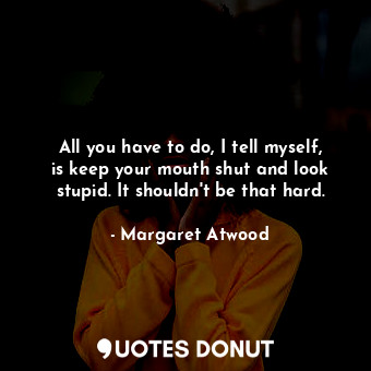  All you have to do, I tell myself, is keep your mouth shut and look stupid. It s... - Margaret Atwood - Quotes Donut