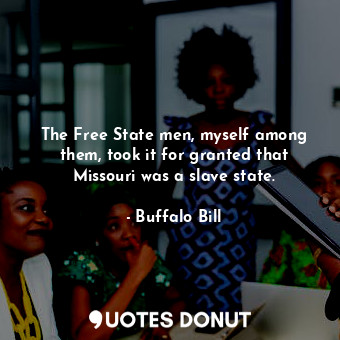  The Free State men, myself among them, took it for granted that Missouri was a s... - Buffalo Bill - Quotes Donut