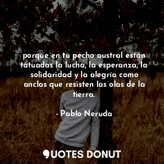  porque en tu pecho austral están tatuadas la lucha, la esperanza, la solidaridad... - Pablo Neruda - Quotes Donut
