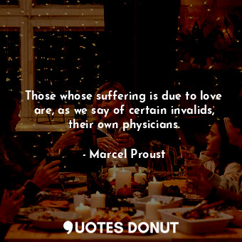 Those whose suffering is due to love are, as we say of certain invalids, their own physicians.