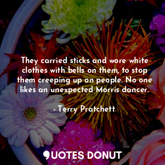  They carried sticks and wore white clothes with bells on them, to stop them cree... - Terry Pratchett - Quotes Donut