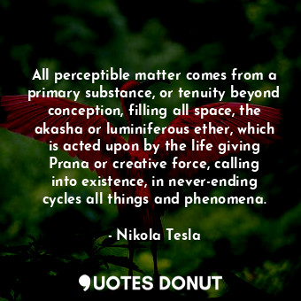  All perceptible matter comes from a primary substance, or tenuity beyond concept... - Nikola Tesla - Quotes Donut