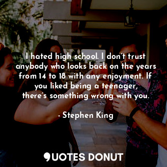  I hated high school. I don’t trust anybody who looks back on the years from 14 t... - Stephen King - Quotes Donut