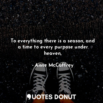  To everything there is a season, and a time to every purpose under heaven,... - Anne McCaffrey - Quotes Donut